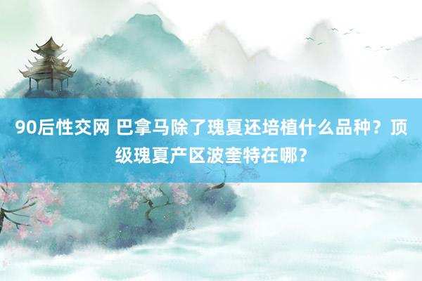 90后性交网 巴拿马除了瑰夏还培植什么品种？顶级瑰夏产区波奎特在哪？