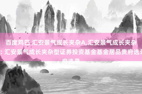 百度鸡巴 汇安景气成长夹杂A,汇安景气成长夹杂C: 汇安景气成长夹杂型证券投资基金基金居品贵府选录