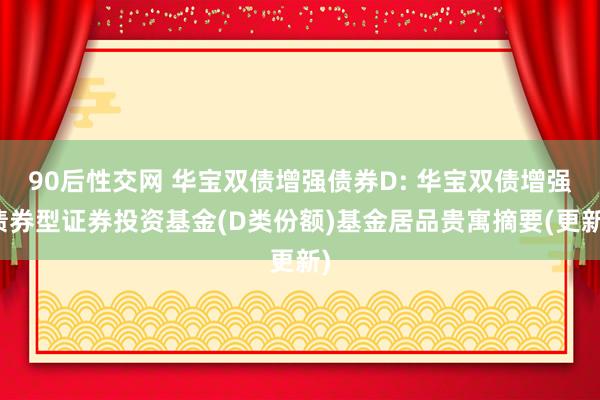 90后性交网 华宝双债增强债券D: 华宝双债增强债券型证券投资基金(D类份额)基金居品贵寓摘要(更新)