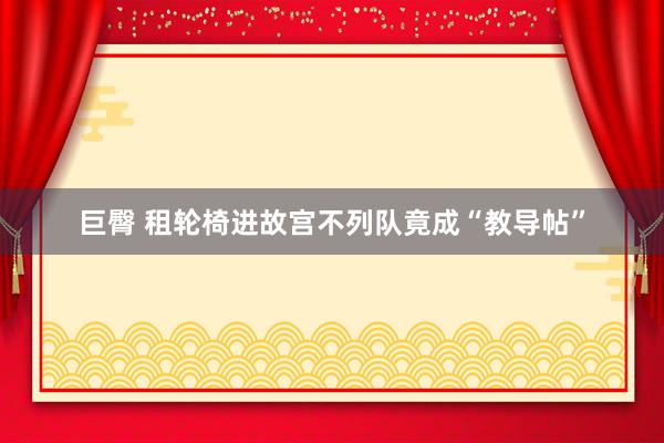 巨臀 租轮椅进故宫不列队竟成“教导帖”
