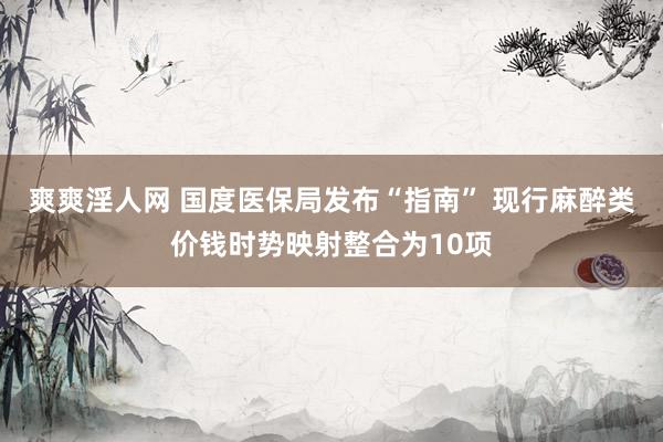 爽爽淫人网 国度医保局发布“指南” 现行麻醉类价钱时势映射整合为10项
