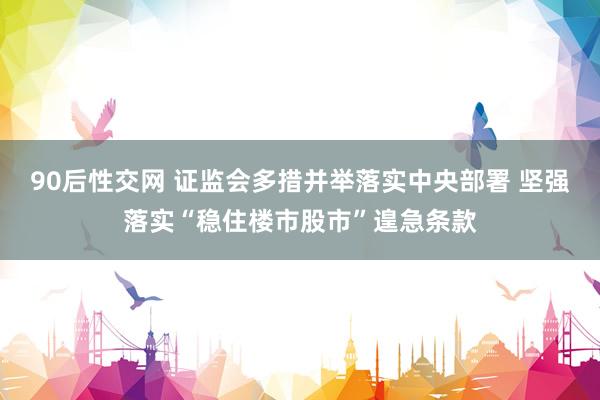 90后性交网 证监会多措并举落实中央部署 坚强落实“稳住楼市股市”遑急条款