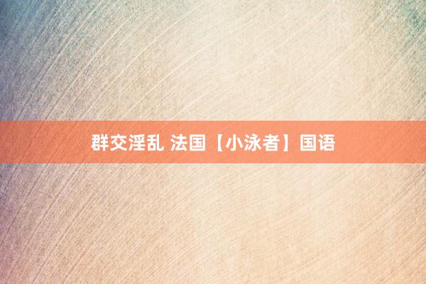 群交淫乱 法国【小泳者】国语
