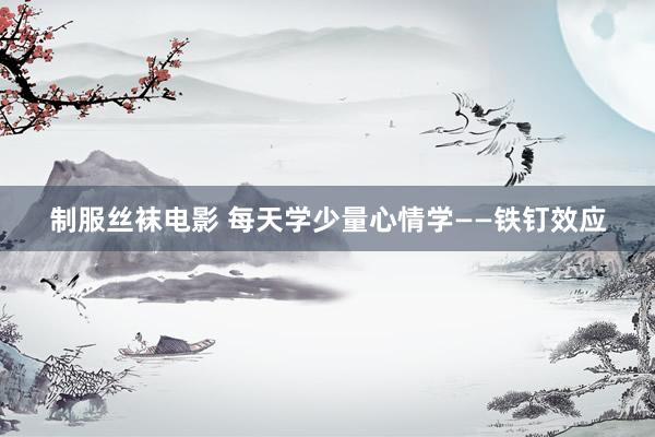 制服丝袜电影 每天学少量心情学——铁钉效应