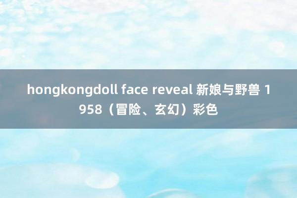 hongkongdoll face reveal 新娘与野兽 1958（冒险、玄幻）彩色