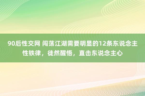 90后性交网 闯荡江湖需要明显的12条东说念主性铁律，徒然醒悟，直击东说念主心