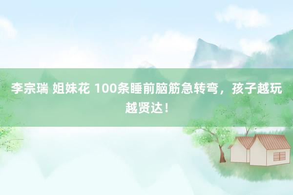 李宗瑞 姐妹花 100条睡前脑筋急转弯，孩子越玩越贤达！