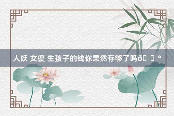 人妖 女優 生孩子的钱你果然存够了吗💰