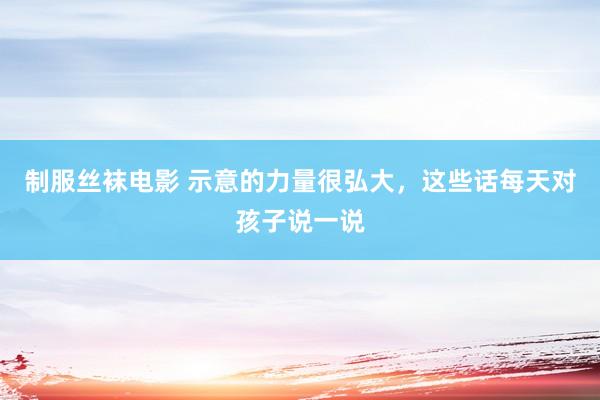 制服丝袜电影 示意的力量很弘大,这些话每天对孩子说一说