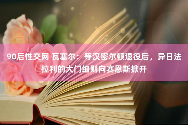 90后性交网 瓦塞尔：等汉密尔顿退役后，异日法拉利的大门细则向赛恩斯掀开