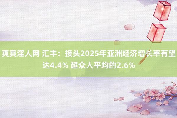 爽爽淫人网 汇丰：接头2025年亚洲经济增长率有望达4.4% 超众人平均的2.6%