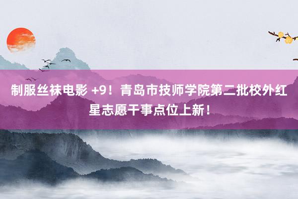 制服丝袜电影 +9！青岛市技师学院第二批校外红星志愿干事点位上新！