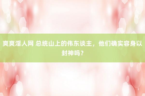 爽爽淫人网 总统山上的伟东谈主，他们确实容身以封神吗？
