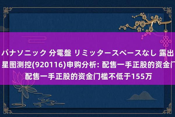 パナソニック 分電盤 リミッタースペースなし 露出・半埋込両用形 星图测控(920116)申购分析: 配售一手正股的资金门槛不低于155万