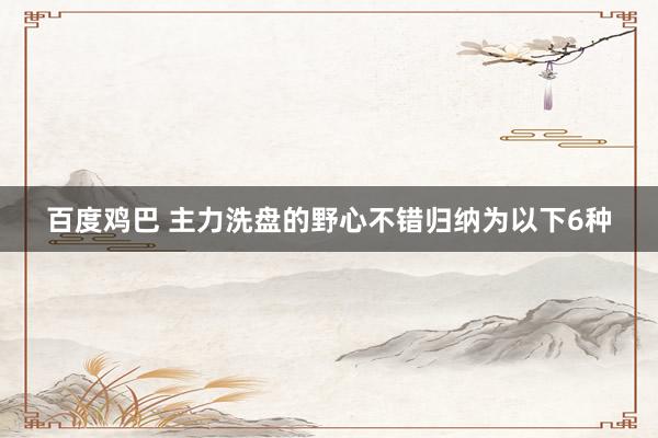 百度鸡巴 主力洗盘的野心不错归纳为以下6种