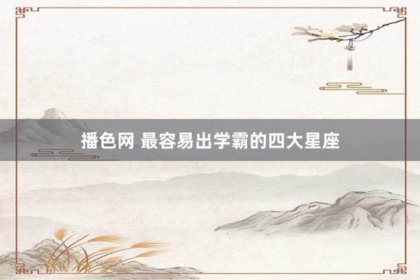 播色网 最容易出学霸的四大星座