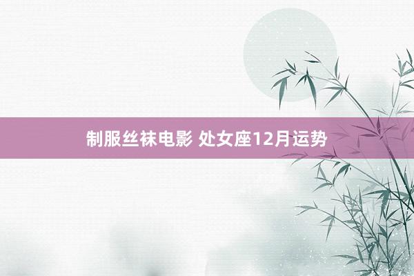 制服丝袜电影 处女座12月运势