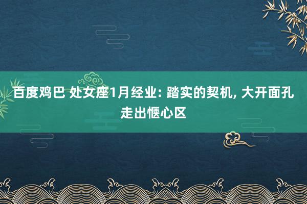 百度鸡巴 处女座1月经业: 踏实的契机， 大开面孔走出惬心区