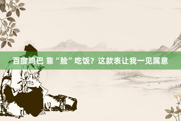 百度鸡巴 靠“脸”吃饭？这款表让我一见属意