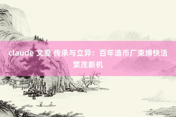 claude 文爱 传承与立异：百年造币厂束缚快活繁茂新机