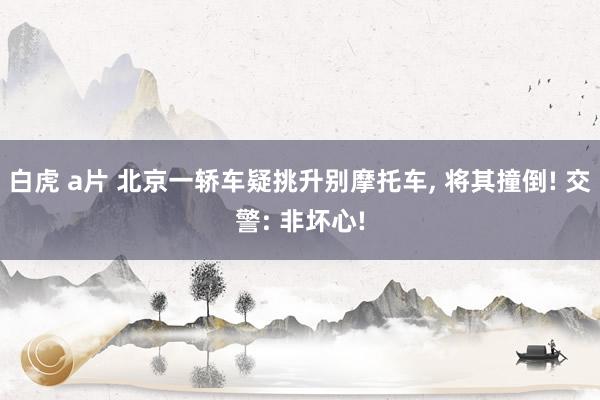 白虎 a片 北京一轿车疑挑升别摩托车， 将其撞倒! 交警: 非坏心!