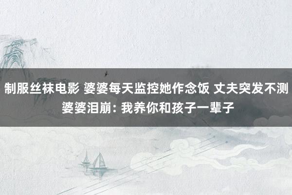 制服丝袜电影 婆婆每天监控她作念饭 丈夫突发不测 婆婆泪崩: 我养你和孩子一辈子