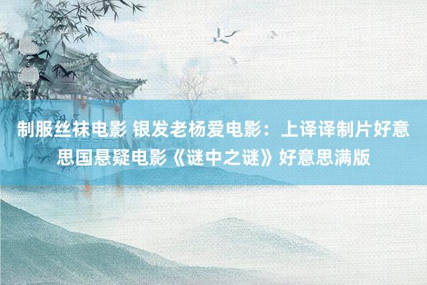制服丝袜电影 银发老杨爱电影：上译译制片好意思国悬疑电影《谜中之谜》好意思满版