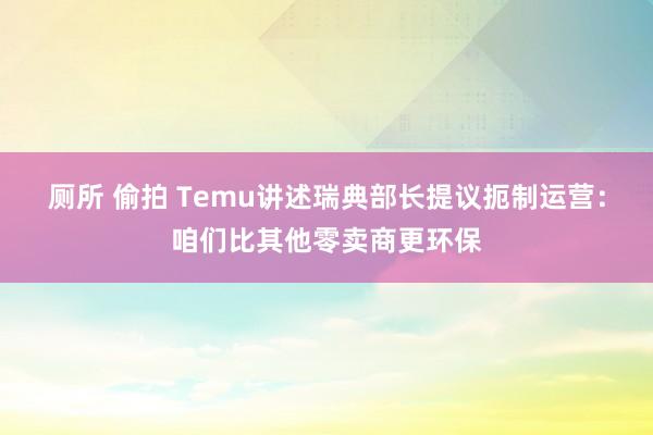 厕所 偷拍 Temu讲述瑞典部长提议扼制运营：咱们比其他零卖商更环保