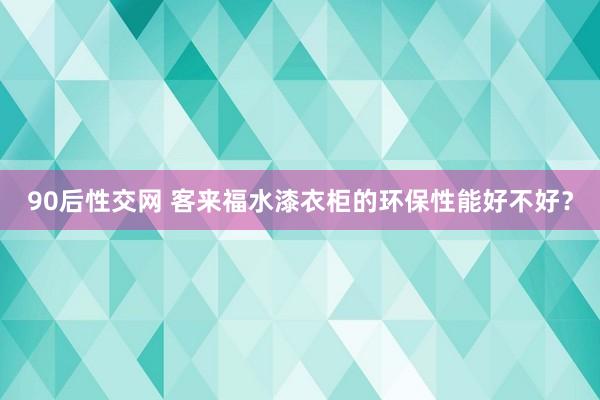 90后性交网 客来福水漆衣柜的环保性能好不好？
