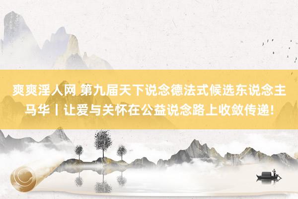 爽爽淫人网 第九届天下说念德法式候选东说念主马华丨让爱与关怀在公益说念路上收敛传递!