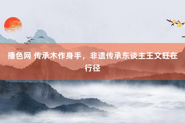 播色网 传承木作身手，非遗传承东谈主王文旺在行径