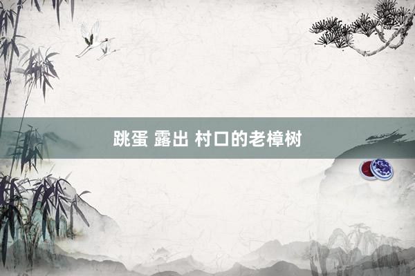 跳蛋 露出 村口的老樟树