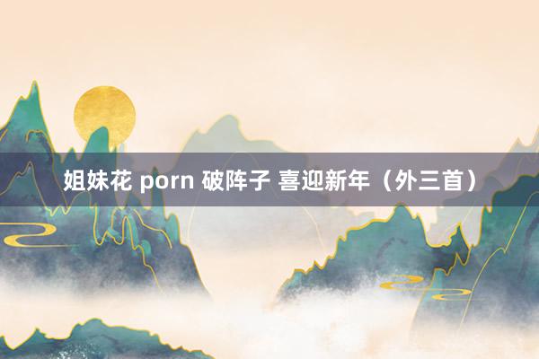 姐妹花 porn 破阵子 喜迎新年（外三首）