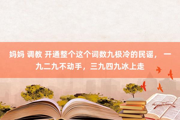 妈妈 调教 开通整个这个词数九极冷的民谣， 一九二九不动手，三九四九冰上走