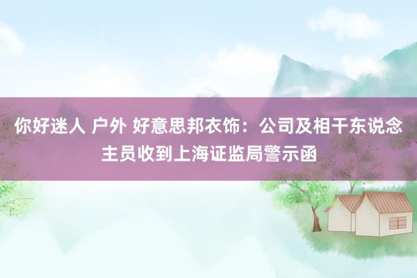 你好迷人 户外 好意思邦衣饰：公司及相干东说念主员收到上海证监局警示函