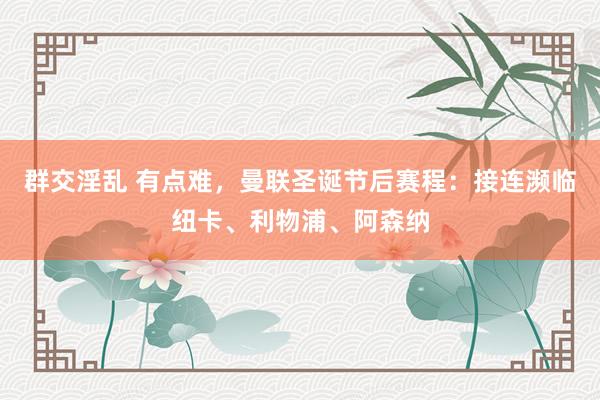 群交淫乱 有点难，曼联圣诞节后赛程：接连濒临纽卡、利物浦、阿森纳