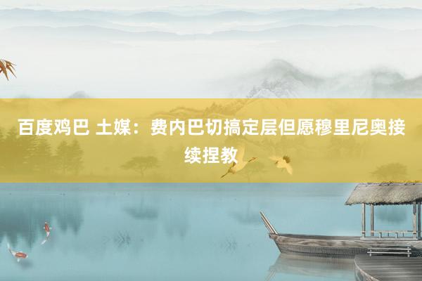 百度鸡巴 土媒：费内巴切搞定层但愿穆里尼奥接续捏教