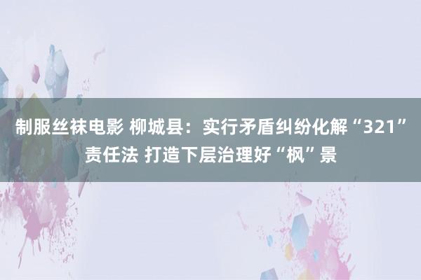 制服丝袜电影 柳城县：实行矛盾纠纷化解“321”责任法 打造下层治理好“枫”景