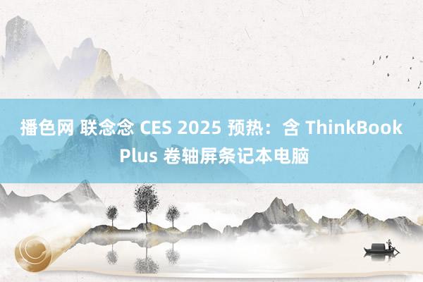 播色网 联念念 CES 2025 预热：含 ThinkBook Plus 卷轴屏条记本电脑