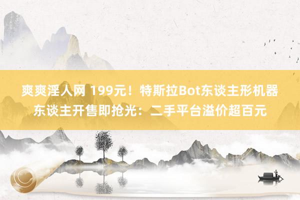 爽爽淫人网 199元！特斯拉Bot东谈主形机器东谈主开售即抢光：二手平台溢价超百元