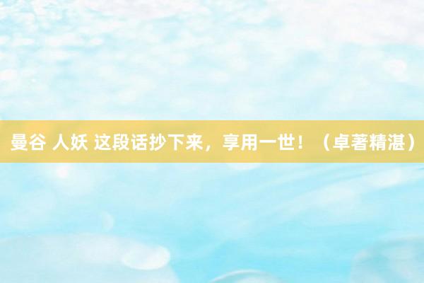 曼谷 人妖 这段话抄下来，享用一世！（卓著精湛）
