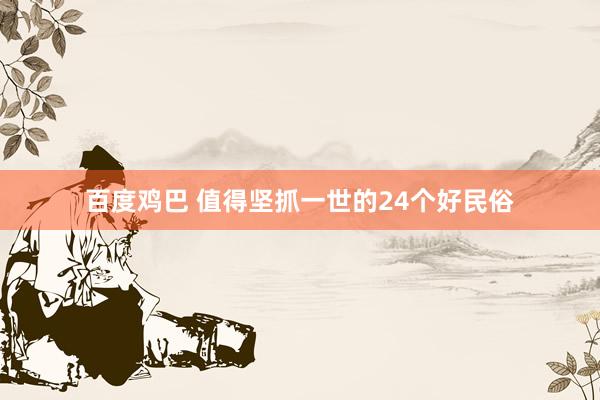 百度鸡巴 值得坚抓一世的24个好民俗