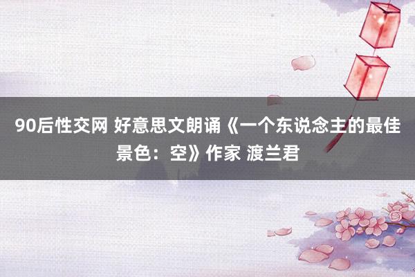 90后性交网 好意思文朗诵《一个东说念主的最佳景色：空》作家 渡兰君