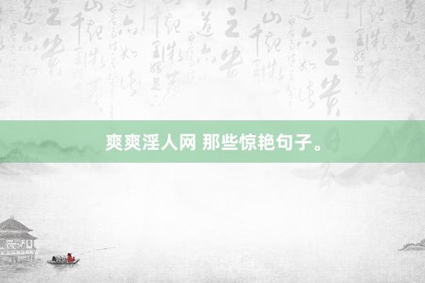 爽爽淫人网 那些惊艳句子。