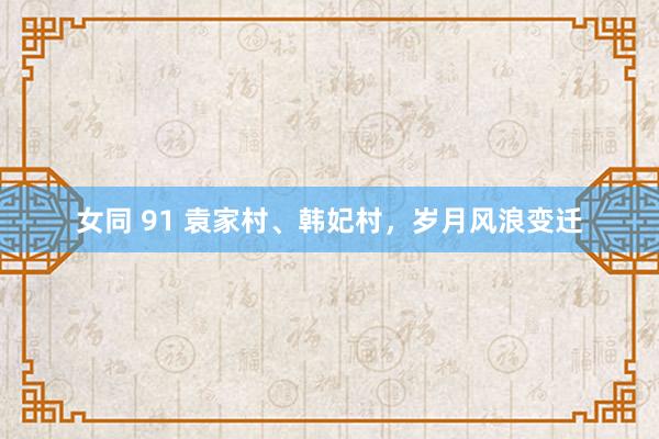 女同 91 袁家村、韩妃村，岁月风浪变迁