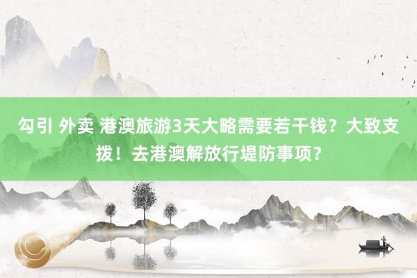 勾引 外卖 港澳旅游3天大略需要若干钱？大致支拨！去港澳解放行堤防事项？