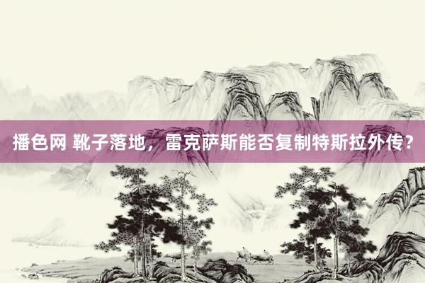播色网 靴子落地，雷克萨斯能否复制特斯拉外传？
