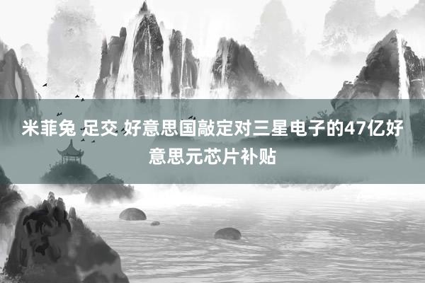 米菲兔 足交 好意思国敲定对三星电子的47亿好意思元芯片补贴