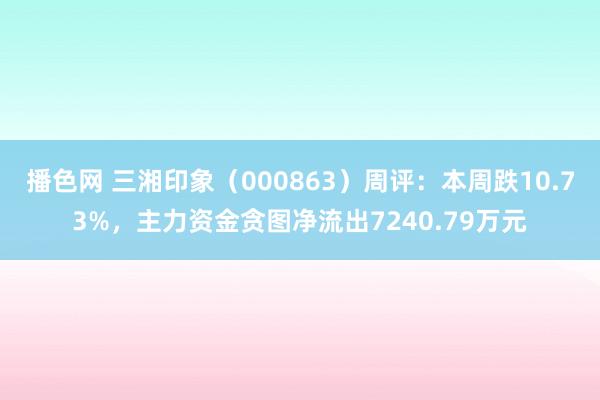 播色网 三湘印象（000863）周评：本周跌10.73%，主力资金贪图净流出7240.79万元