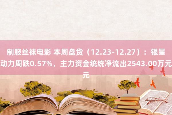 制服丝袜电影 本周盘货（12.23-12.27）：银星动力周跌0.57%，主力资金统统净流出2543.00万元